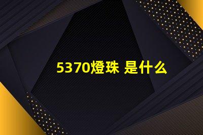 5370燈珠 是什么 5370燈珠怎么樣